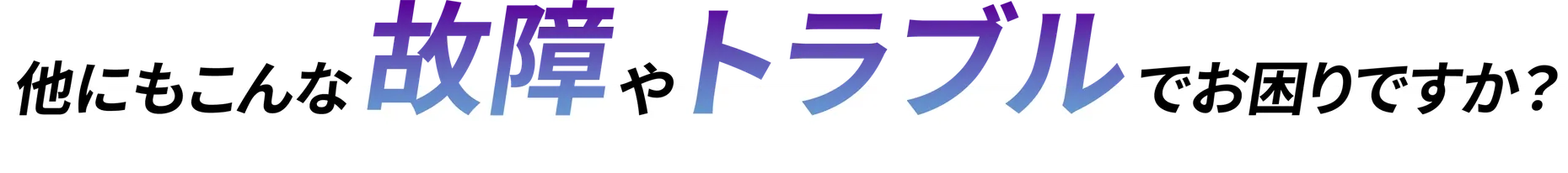 他にもこんな故障やトラブルでお困りですか？
