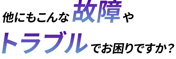 他にもこんな故障やトラブルでお困りですか？
